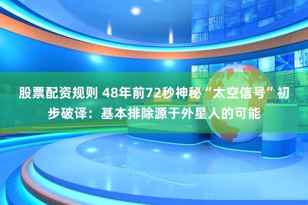 股票配资规则 48年前72秒神秘“太空信号”初步破译：基本排除源于外星人的可能