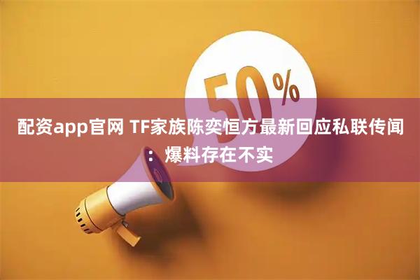 配资app官网 TF家族陈奕恒方最新回应私联传闻：爆料存在不实