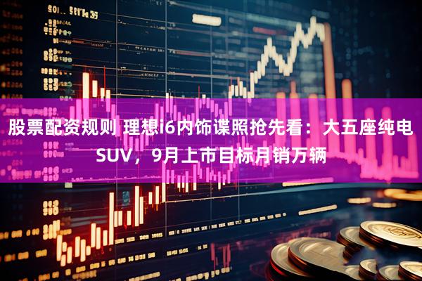 股票配资规则 理想i6内饰谍照抢先看：大五座纯电SUV，9月上市目标月销万辆