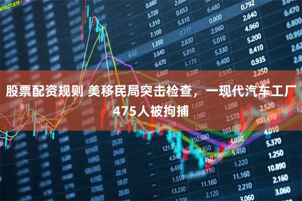 股票配资规则 美移民局突击检查，一现代汽车工厂475人被拘捕
