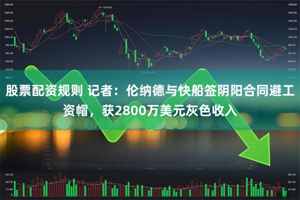 股票配资规则 记者：伦纳德与快船签阴阳合同避工资帽，获2800万美元灰色收入