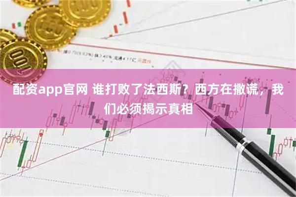 配资app官网 谁打败了法西斯？西方在撒谎，我们必须揭示真相