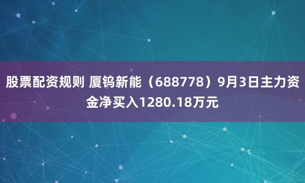 股票配资规则 厦钨新能（688778）9月3日主力资金净买入1280.18万元