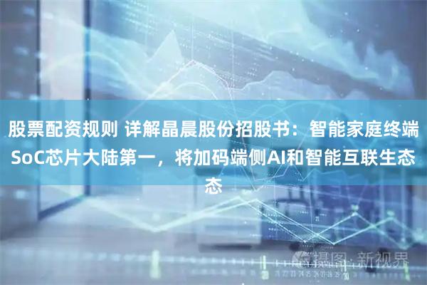 股票配资规则 详解晶晨股份招股书：智能家庭终端SoC芯片大陆第一，将加码端侧AI和智能互联生态