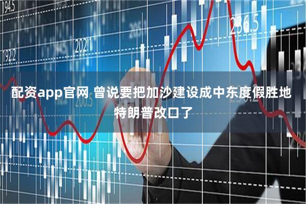 配资app官网 曾说要把加沙建设成中东度假胜地 特朗普改口了