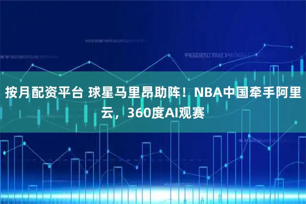 按月配资平台 球星马里昂助阵！NBA中国牵手阿里云，360度AI观赛