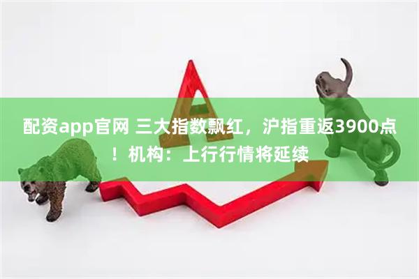 配资app官网 三大指数飘红，沪指重返3900点！机构：上行行情将延续
