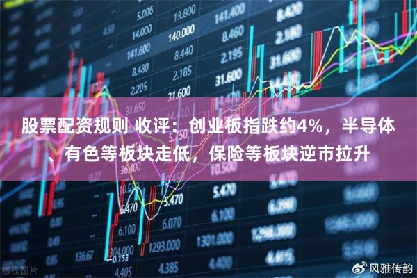 股票配资规则 收评：创业板指跌约4%，半导体、有色等板块走低，保险等板块逆市拉升