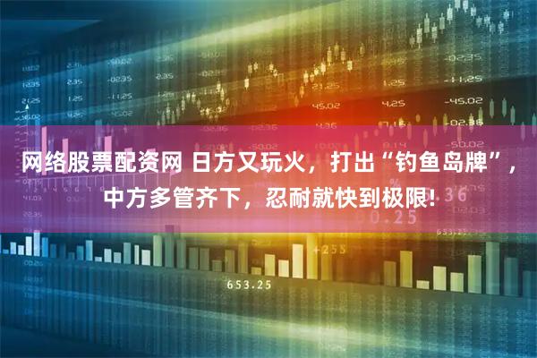 网络股票配资网 日方又玩火，打出“钓鱼岛牌”，中方多管齐下，忍耐就快到极限!