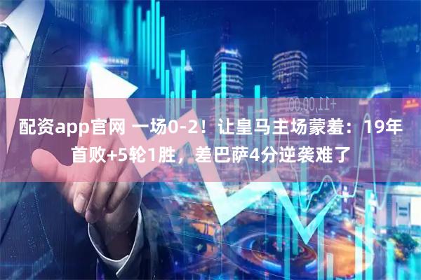 配资app官网 一场0-2！让皇马主场蒙羞：19年首败+5轮1胜，差巴萨4分逆袭难了