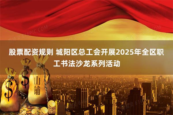 股票配资规则 城阳区总工会开展2025年全区职工书法沙龙系列活动