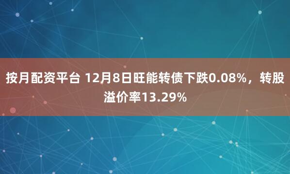 按月配资平台 12月8日旺能转债下跌0.08%，转股溢价率13.29%
