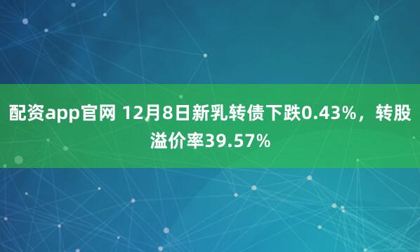 配资app官网 12月8日新乳转债下跌0.43%，转股溢价率39.57%