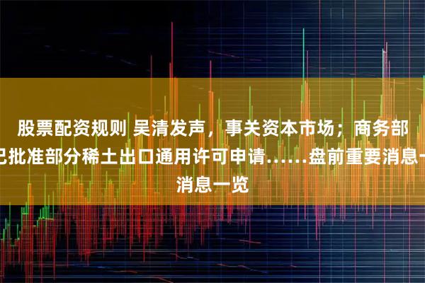 股票配资规则 吴清发声，事关资本市场；商务部：已批准部分稀土出口通用许可申请……盘前重要消息一览