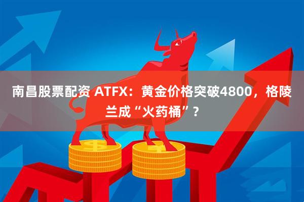 南昌股票配资 ATFX：黄金价格突破4800，格陵兰成“火药桶”？