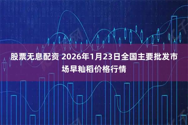 股票无息配资 2026年1月23日全国主要批发市场早籼稻价格行情