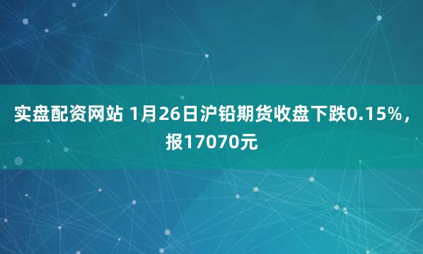 实盘配资网站 1月26日沪铅期货收盘下跌0.15%，报17070元
