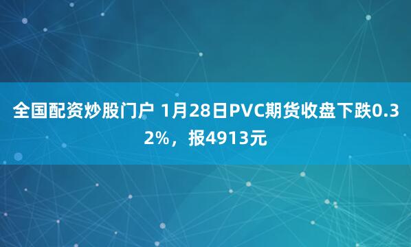 全国配资炒股门户 1月28日PVC期货收盘下跌0.32%，报4913元