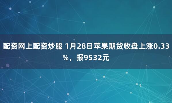 配资网上配资炒股 1月28日苹果期货收盘上涨0.33%，报9532元