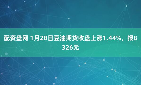 配资盘网 1月28日豆油期货收盘上涨1.44%,报8326元