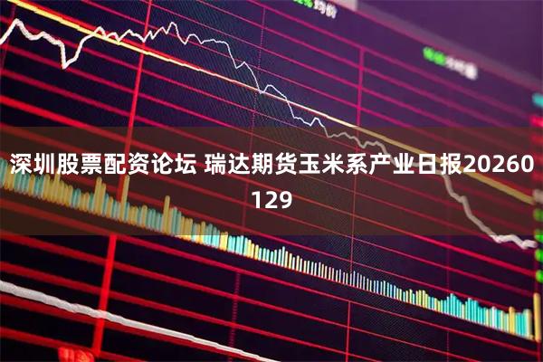 深圳股票配资论坛 瑞达期货玉米系产业日报20260129