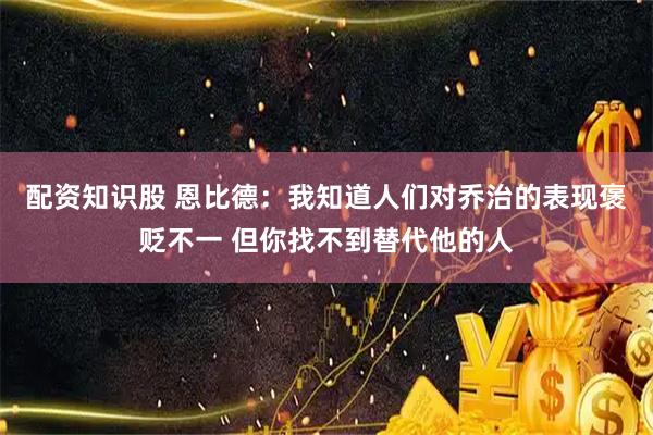 配资知识股 恩比德：我知道人们对乔治的表现褒贬不一 但你找不到替代他的人