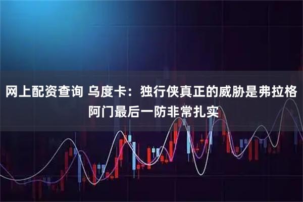 网上配资查询 乌度卡：独行侠真正的威胁是弗拉格 阿门最后一防非常扎实