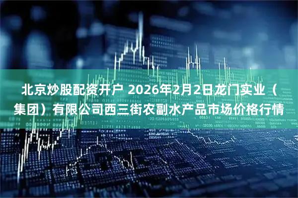北京炒股配资开户 2026年2月2日龙门实业（集团）有限公司西三街农副水产品市场价格行情