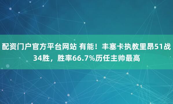 配资门户官方平台网站 有能！丰塞卡执教里昂51战34胜，胜率66.7%历任主帅最高
