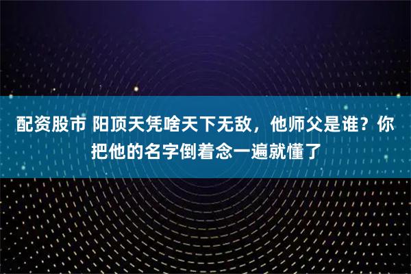 配资股市 阳顶天凭啥天下无敌，他师父是谁？你把他的名字倒着念一遍就懂了