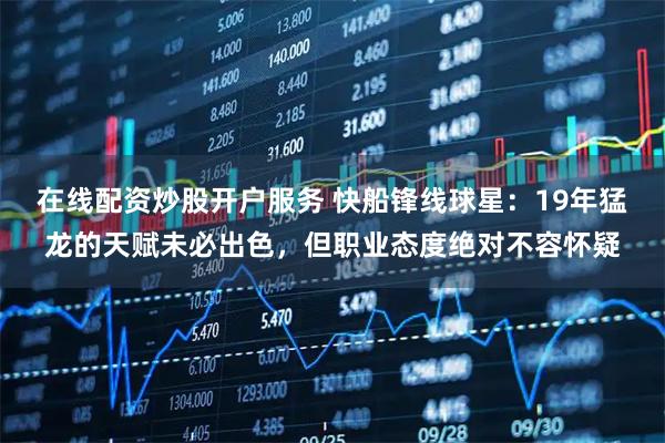 在线配资炒股开户服务 快船锋线球星：19年猛龙的天赋未必出色，但职业态度绝对不容怀疑