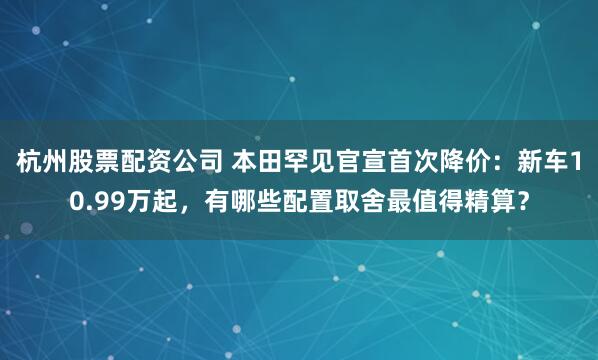 杭州股票配资公司 本田罕见官宣首次降价：新车10.99万起，有哪些配置取舍最值得精算？