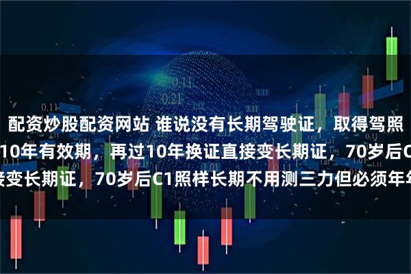 配资炒股配资网站 谁说没有长期驾驶证，取得驾照满6年第一次换证就是10年有效期，再过10年换证直接变长期证，70岁后C1照样长期不用测三力但必须年年体检