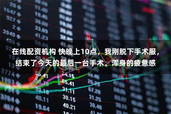 在线配资机构 快晚上10点，我刚脱下手术服，结束了今天的最后一台手术。浑身的疲惫感