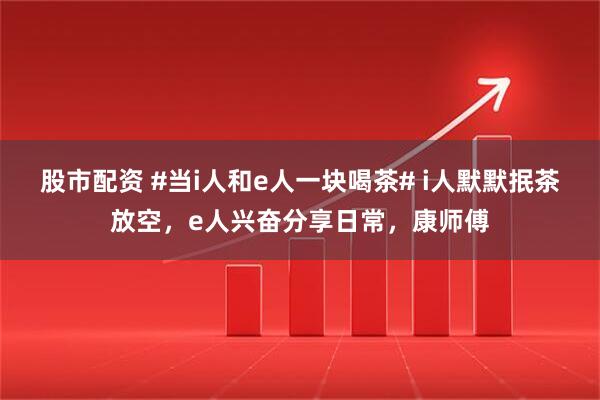 股市配资 #当i人和e人一块喝茶# i人默默抿茶放空，e人兴奋分享日常，康师傅