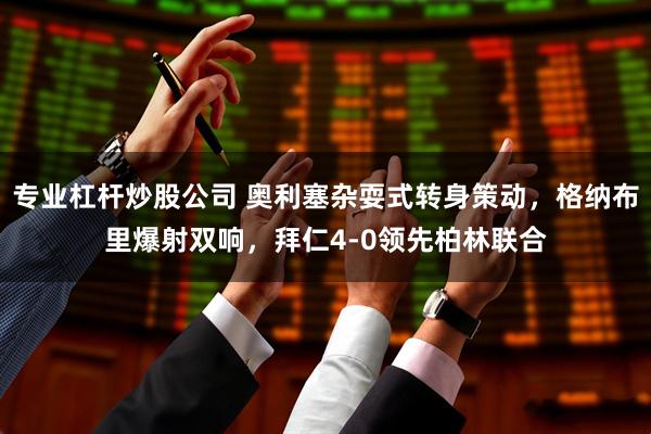 专业杠杆炒股公司 奥利塞杂耍式转身策动，格纳布里爆射双响，拜仁4-0领先柏林联合