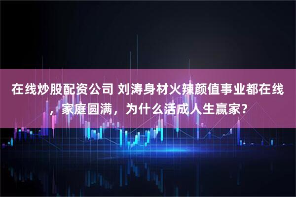 在线炒股配资公司 刘涛身材火辣颜值事业都在线,家庭圆满,为什么活成人生赢家?