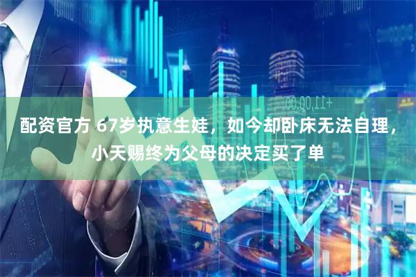 配资官方 67岁执意生娃，如今却卧床无法自理，小天赐终为父母的决定买了单
