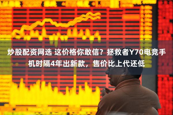 炒股配资网选 这价格你敢信？拯救者Y70电竞手机时隔4年出新款，售价比上代还低