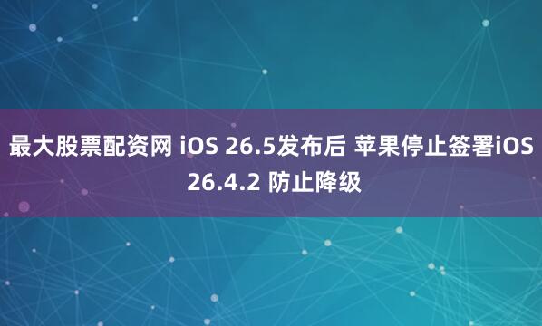最大股票配资网 iOS 26.5发布后 苹果停止签署iOS 26.4.2 防止降级