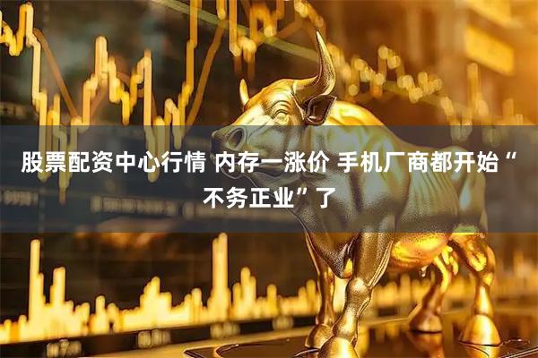 股票配资中心行情 内存一涨价 手机厂商都开始“不务正业”了