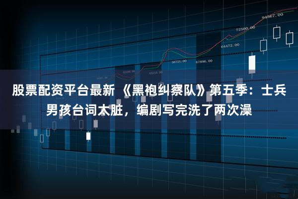 股票配资平台最新 《黑袍纠察队》第五季：士兵男孩台词太脏，编剧写完洗了两次澡