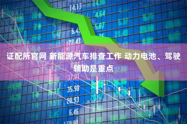 证配所官网 新能源汽车排查工作 动力电池、驾驶辅助是重点
