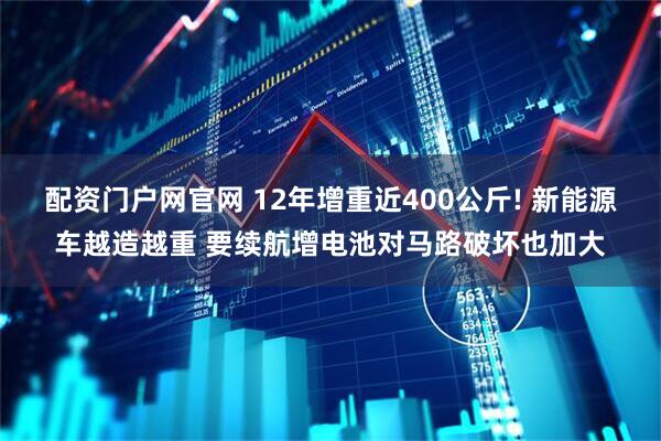 配资门户网官网 12年增重近400公斤! 新能源车越造越重 要续航增电池对马路破坏也加大