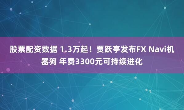 股票配资数据 1.3万起！贾跃亭发布FX Navi机器狗 年费3300元可持续进化
