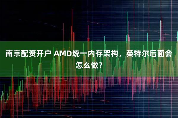 南京配资开户 AMD统一内存架构，英特尔后面会怎么做？