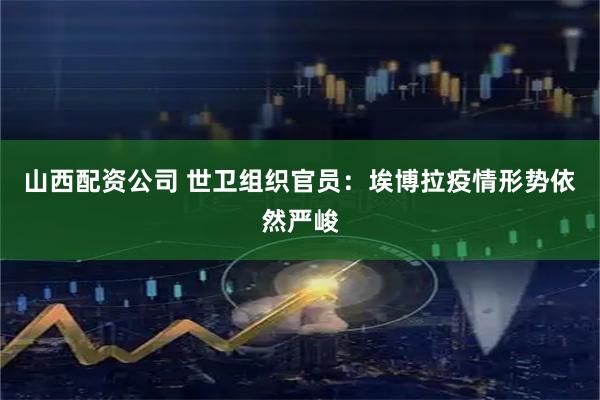 山西配资公司 世卫组织官员：埃博拉疫情形势依然严峻