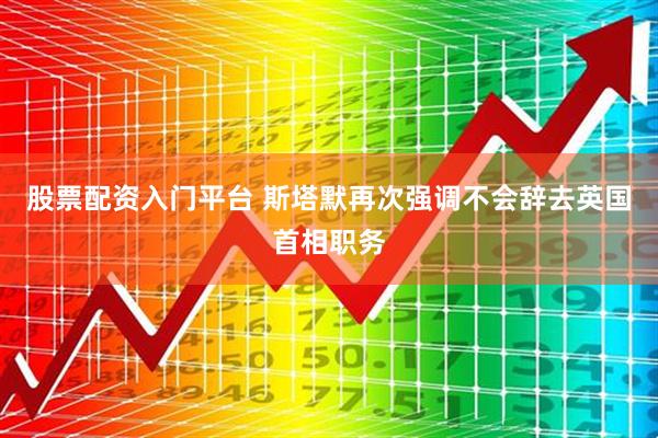 股票配资入门平台 斯塔默再次强调不会辞去英国首相职务