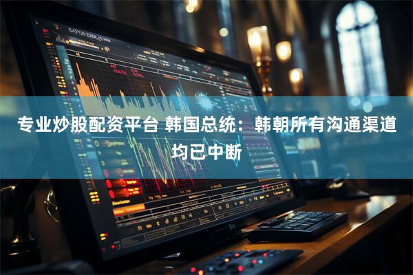 专业炒股配资平台 韩国总统：韩朝所有沟通渠道均已中断