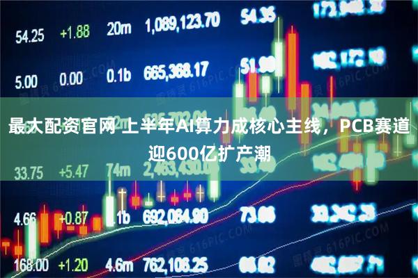 最大配资官网 上半年AI算力成核心主线，PCB赛道迎600亿扩产潮